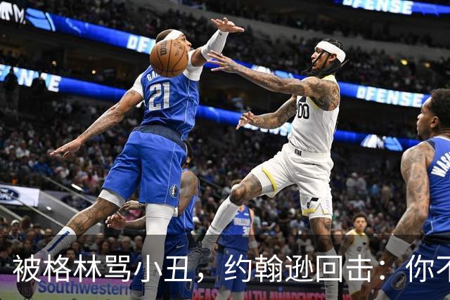 被格林骂小丑，约翰逊回击：你不过是跳上了库里的背